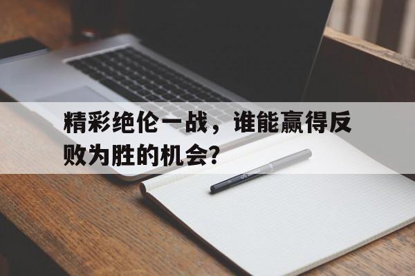 精彩绝伦一战，谁能赢得反败为胜的机会？的简单介绍
