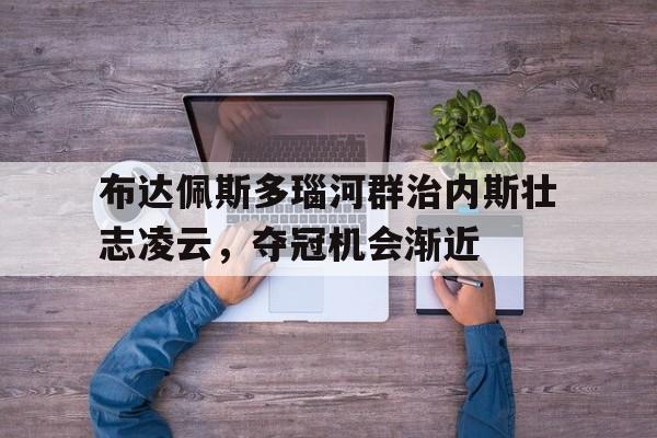 关于布达佩斯多瑙河群治内斯壮志凌云，夺冠机会渐近的信息
